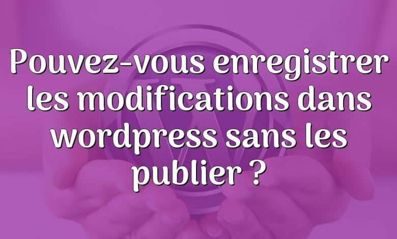 Pouvez-vous enregistrer les modifications dans wordpress sans les publier ?